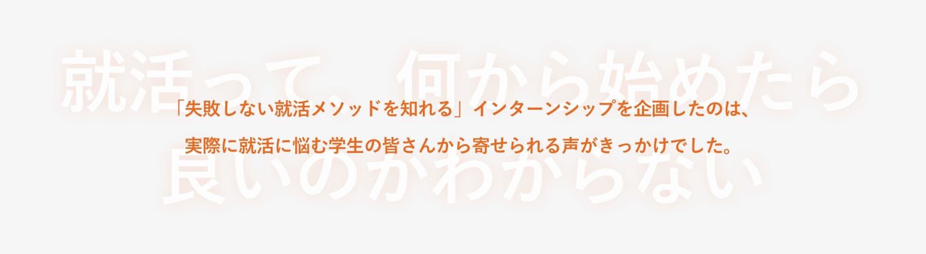 「失敗しない就活メソッドを知れる」インターンシップを企画したのは、実際に就活に悩む学生の皆さんから寄せられる声がきっかけでした。